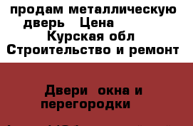 продам металлическую дверь › Цена ­ 1 500 - Курская обл. Строительство и ремонт » Двери, окна и перегородки   